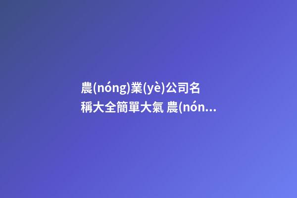 農(nóng)業(yè)公司名稱大全簡單大氣 農(nóng)業(yè)企業(yè)取名